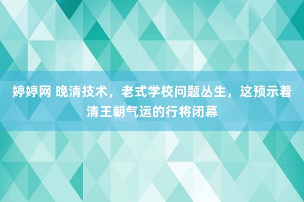 婷婷网 晚清技术，老式学校问题丛生，这预示着清王朝气运的行将闭幕