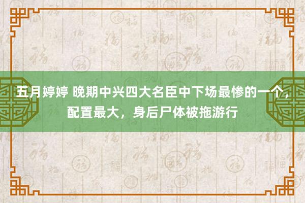 五月婷婷 晚期中兴四大名臣中下场最惨的一个，配置最大，身后尸体被拖游行