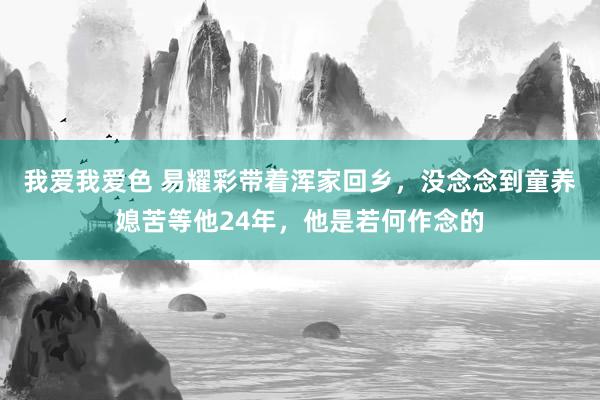 我爱我爱色 易耀彩带着浑家回乡，没念念到童养媳苦等他24年，他是若何作念的