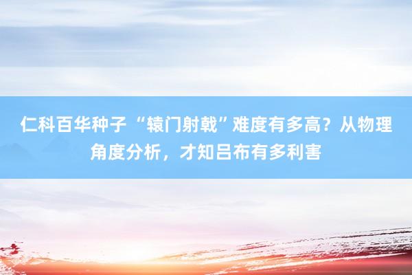 仁科百华种子 “辕门射戟”难度有多高？从物理角度分析，才知吕布有多利害