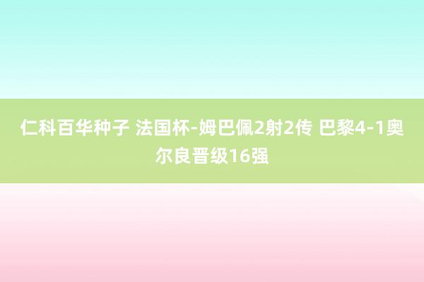 仁科百华种子 法国杯-姆巴佩2射2传 巴黎4-1奥尔良晋级16强