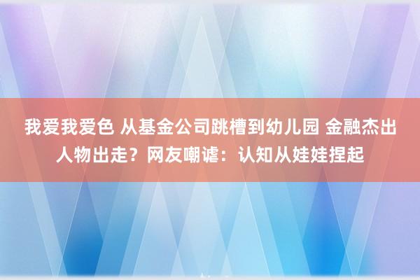 我爱我爱色 从基金公司跳槽到幼儿园 金融杰出人物出走？网友嘲谑：认知从娃娃捏起