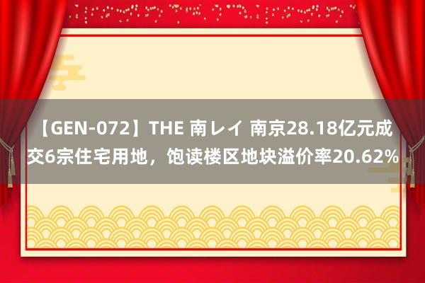 【GEN-072】THE 南レイ 南京28.18亿元成交6宗住宅用地，饱读楼区地块溢价率20.62%