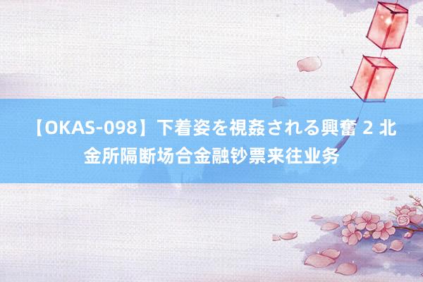 【OKAS-098】下着姿を視姦される興奮 2 北金所隔断场合金融钞票来往业务