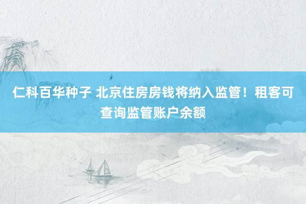 仁科百华种子 北京住房房钱将纳入监管！租客可查询监管账户余额