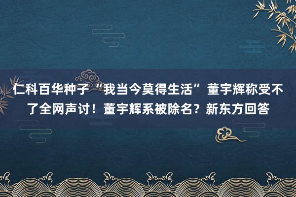 仁科百华种子 “我当今莫得生活” 董宇辉称受不了全网声讨！董宇辉系被除名？新东方回答