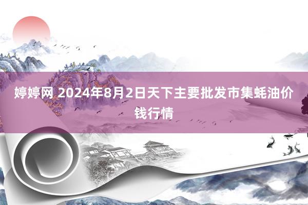 婷婷网 2024年8月2日天下主要批发市集蚝油价钱行情