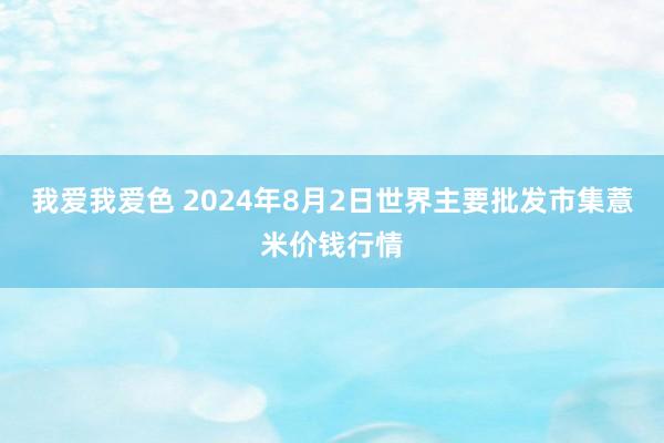 我爱我爱色 2024年8月2日世界主要批发市集薏米价钱行情