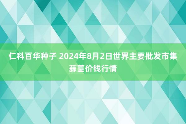 仁科百华种子 2024年8月2日世界主要批发市集蒜薹价钱行情