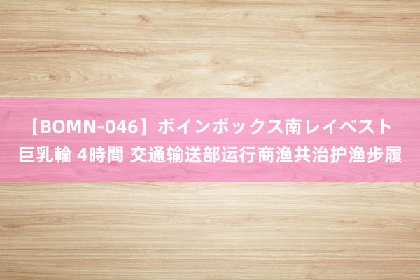 【BOMN-046】ボインボックス南レイベスト 巨乳輪 4時間 交通输送部运行商渔共治护渔步履