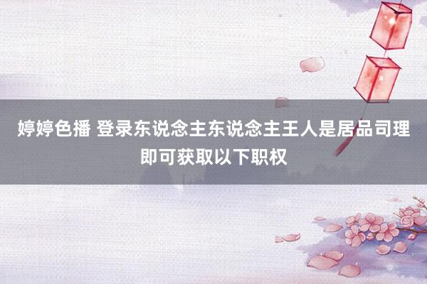 婷婷色播 登录东说念主东说念主王人是居品司理即可获取以下职权