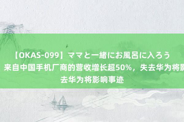 【OKAS-099】ママと一緒にお風呂に入ろう 2 高通：来自中国手机厂商的营收增长超50%，失去华为将影响事迹