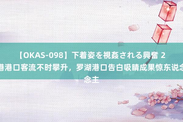 【OKAS-098】下着姿を視姦される興奮 2 深港港口客流不时攀升，罗湖港口告白吸睛成果惊东说念主