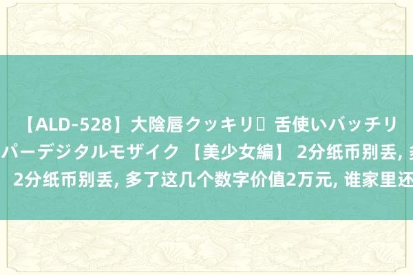 【ALD-528】大陰唇クッキリ・舌使いバッチリ・アナルまる見え スーパーデジタルモザイク 【美少女編】 2分纸币别丢， 多了这几个数字价值2万元， 谁家里还能找到?