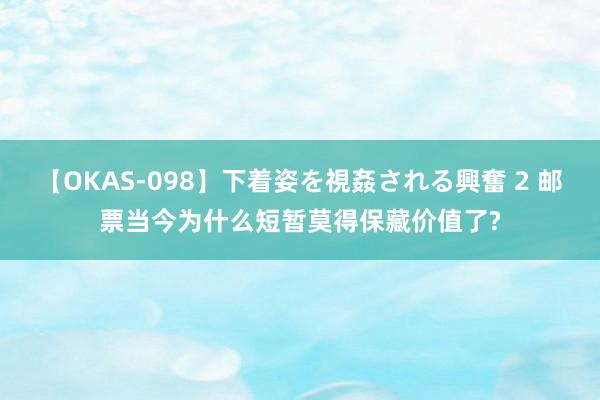 【OKAS-098】下着姿を視姦される興奮 2 邮票当今为什么短暂莫得保藏价值了?