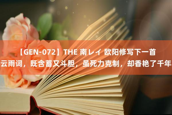 【GEN-072】THE 南レイ 欧阳修写下一首云雨词，既含蓄又斗胆，虽死力克制，却香艳了千年