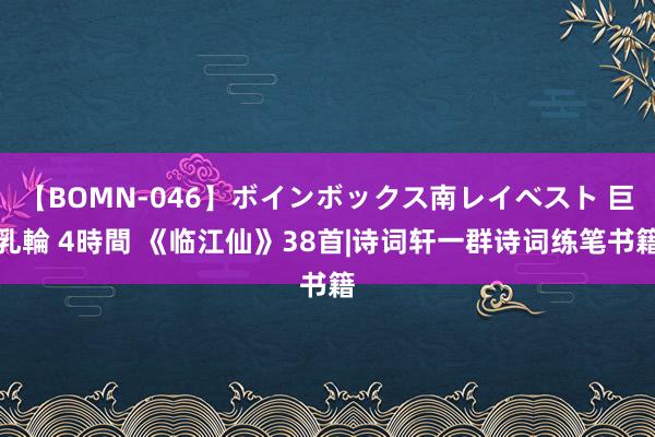 【BOMN-046】ボインボックス南レイベスト 巨乳輪 4時間 《临江仙》38首|诗词轩一群诗词练笔书籍