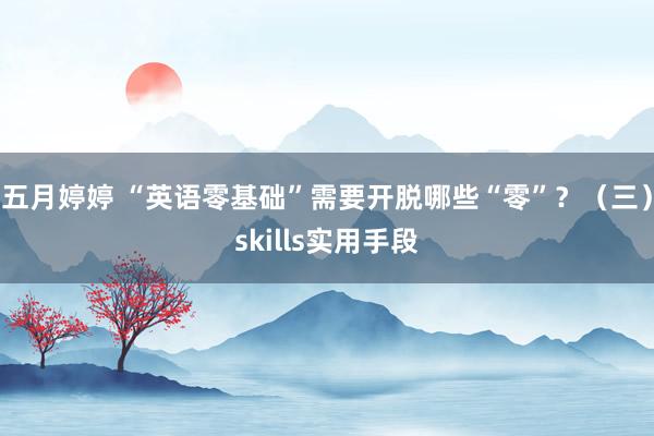 五月婷婷 “英语零基础”需要开脱哪些“零”？（三）skills实用手段