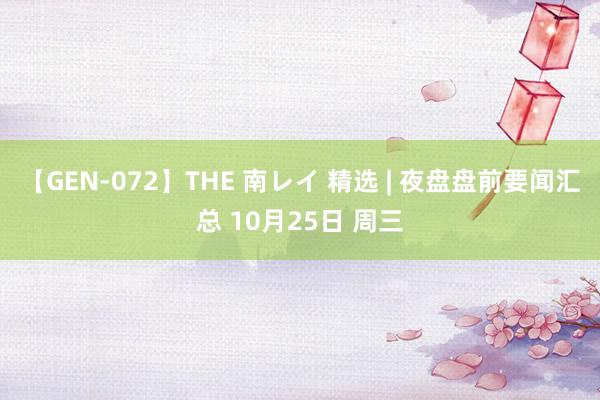 【GEN-072】THE 南レイ 精选 | 夜盘盘前要闻汇总 10月25日 周三