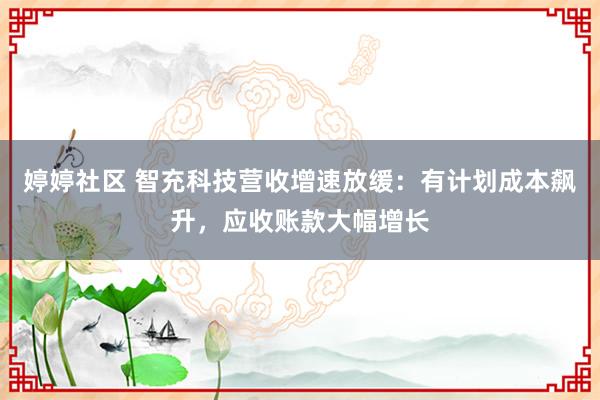 婷婷社区 智充科技营收增速放缓：有计划成本飙升，应收账款大幅增长