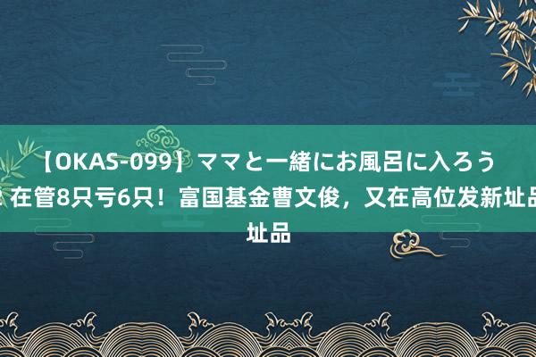 【OKAS-099】ママと一緒にお風呂に入ろう 2 在管8只亏6只！富国基金曹文俊，又在高位发新址品