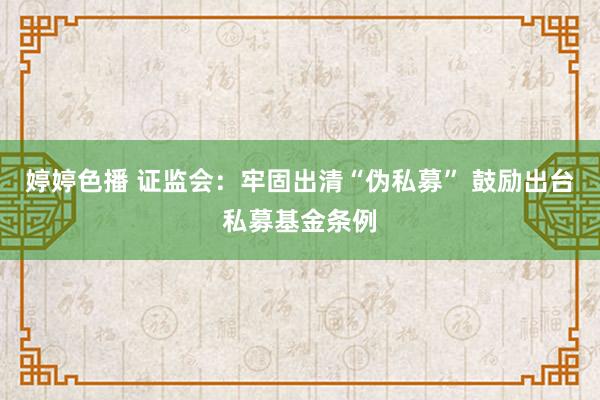 婷婷色播 证监会：牢固出清“伪私募” 鼓励出台私募基金条例