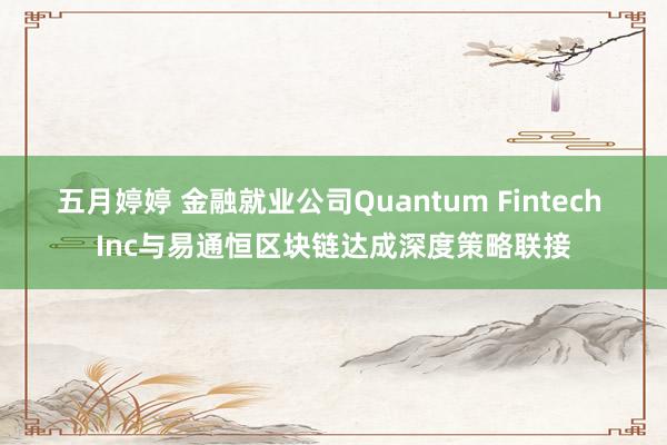 五月婷婷 金融就业公司Quantum Fintech Inc与易通恒区块链达成深度策略联接