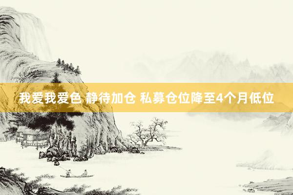 我爱我爱色 静待加仓 私募仓位降至4个月低位