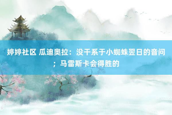 婷婷社区 瓜迪奥拉：没干系于小蜘蛛翌日的音问；马雷斯卡会得胜的