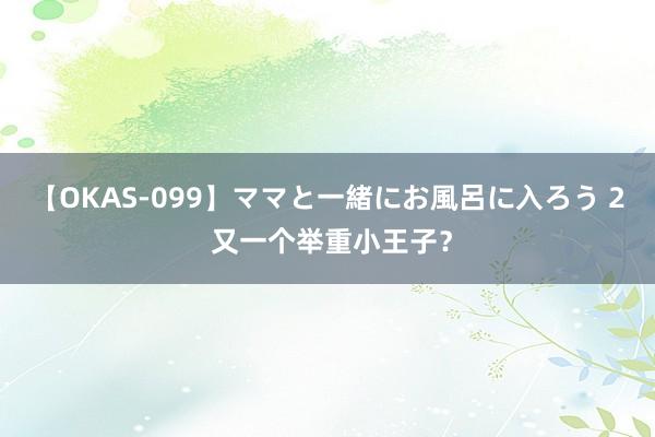 【OKAS-099】ママと一緒にお風呂に入ろう 2 又一个举重小王子？