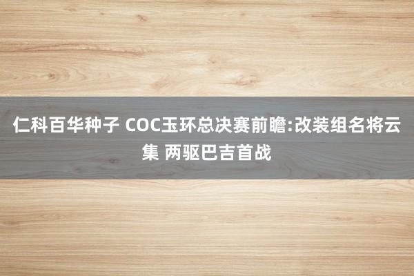 仁科百华种子 COC玉环总决赛前瞻:改装组名将云集 两驱巴吉首战