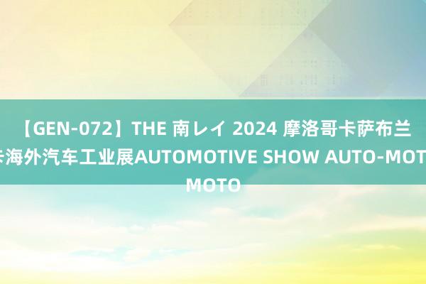 【GEN-072】THE 南レイ 2024 摩洛哥卡萨布兰卡海外汽车工业展AUTOMOTIVE SHOW AUTO-MOTO