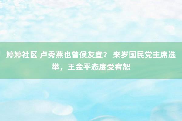 婷婷社区 卢秀燕也曾侯友宜？ 来岁国民党主席选举，王金平态度受宥恕