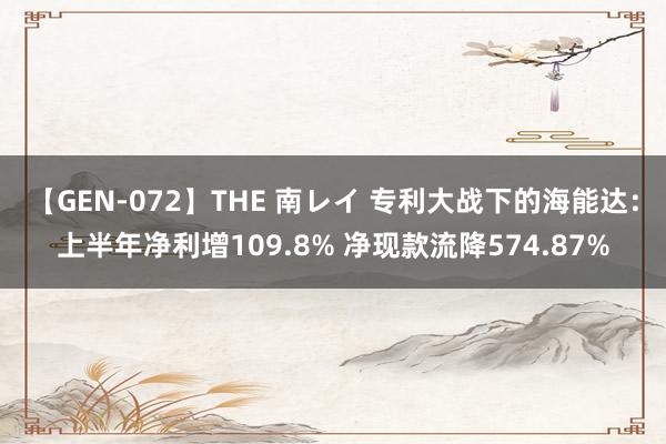 【GEN-072】THE 南レイ 专利大战下的海能达：上半年净利增109.8% 净现款流降574.87%