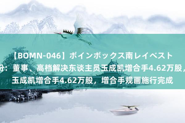 【BOMN-046】ボインボックス南レイベスト 巨乳輪 4時間 科隆股份：董事、高档解决东谈主员玉成凯增合手4.62万股，增合手规画施行完成