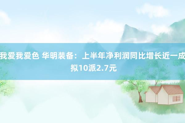 我爱我爱色 华明装备：上半年净利润同比增长近一成 拟10派2.7元