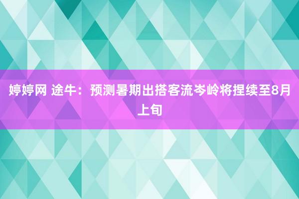 婷婷网 途牛：预测暑期出搭客流岑岭将捏续至8月上旬