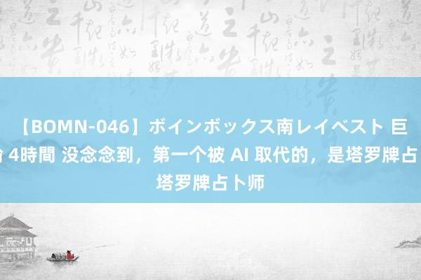 【BOMN-046】ボインボックス南レイベスト 巨乳輪 4時間 没念念到，第一个被 AI 取代的，是塔罗牌占卜师