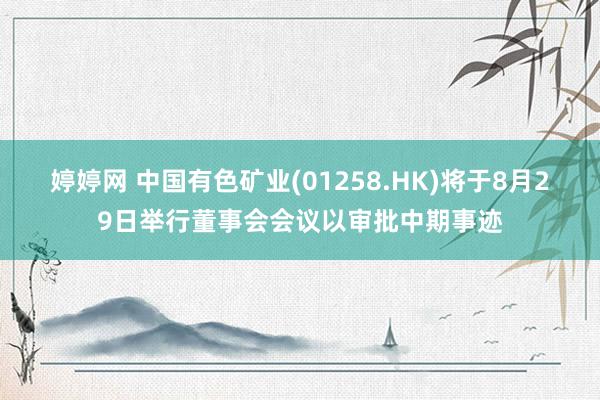 婷婷网 中国有色矿业(01258.HK)将于8月29日举行董事会会议以审批中期事迹