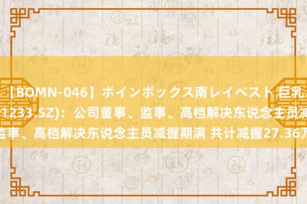 【BOMN-046】ボインボックス南レイベスト 巨乳輪 4時間 盛帮股份(301233.SZ)：公司董事、监事、高档解决东说念主员减握期满 共计减握27.36万股