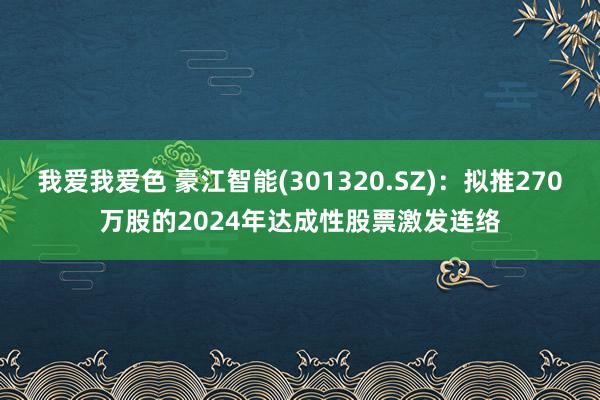 我爱我爱色 豪江智能(301320.SZ)：拟推270万股的2024年达成性股票激发连络