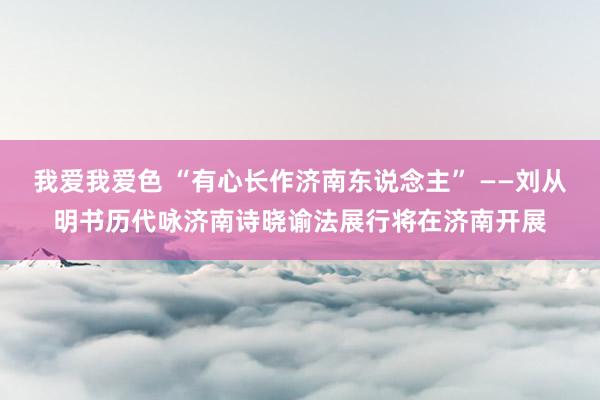 我爱我爱色 “有心长作济南东说念主” ——刘从明书历代咏济南诗晓谕法展行将在济南开展