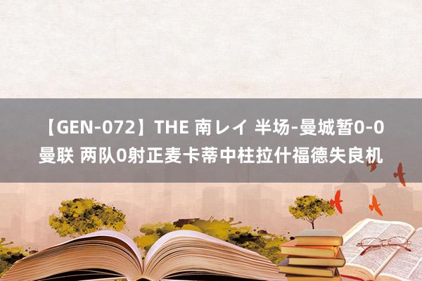 【GEN-072】THE 南レイ 半场-曼城暂0-0曼联 两队0射正麦卡蒂中柱拉什福德失良机