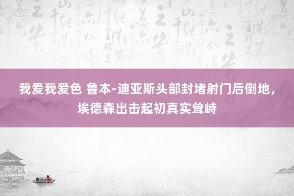 我爱我爱色 鲁本-迪亚斯头部封堵射门后倒地，埃德森出击起初真实耸峙