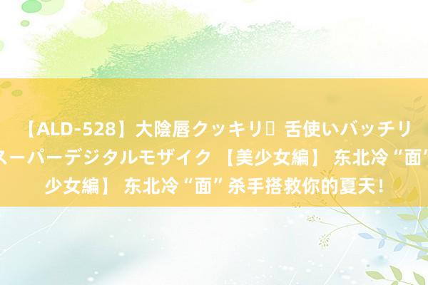 【ALD-528】大陰唇クッキリ・舌使いバッチリ・アナルまる見え スーパーデジタルモザイク 【美少女編】 东北冷“面”杀手搭救你的夏天！