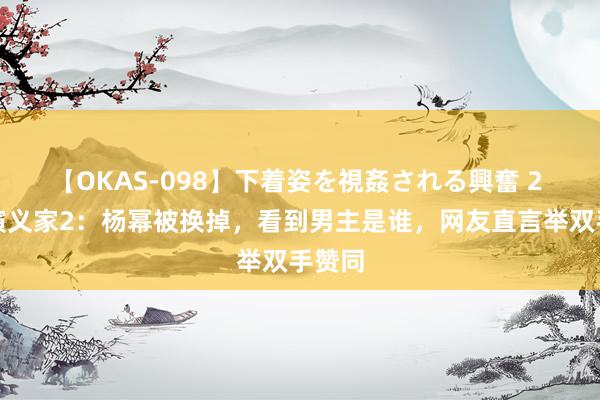 【OKAS-098】下着姿を視姦される興奮 2 刺杀演义家2：杨幂被换掉，看到男主是谁，网友直言举双手赞同