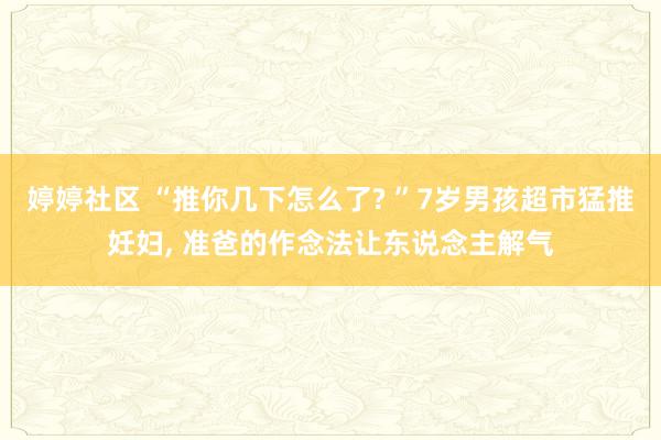 婷婷社区 “推你几下怎么了? ”7岁男孩超市猛推妊妇， 准爸的作念法让东说念主解气