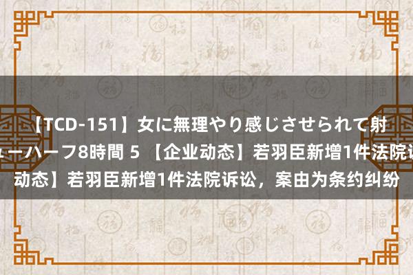 【TCD-151】女に無理やり感じさせられて射精までしてしまうニューハーフ8時間 5 【企业动态】若羽臣新增1件法院诉讼，案由为条约纠纷