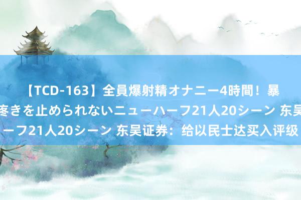 【TCD-163】全員爆射精オナニー4時間！暴発寸前！！ペニクリの疼きを止められないニューハーフ21人20シーン 东吴证券：给以民士达买入评级