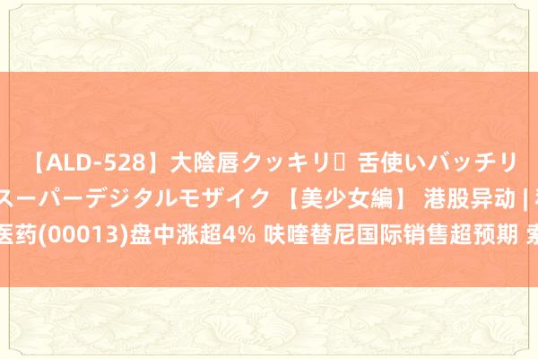 【ALD-528】大陰唇クッキリ・舌使いバッチリ・アナルまる見え スーパーデジタルモザイク 【美少女編】 港股异动 | 和黄医药(00013)盘中涨超4% 呋喹替尼国际销售超预期 索乐匹尼布下半年有望获批